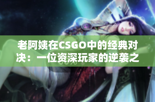 老阿姨在CSGO中的经典对决：一位资深玩家的逆袭之路