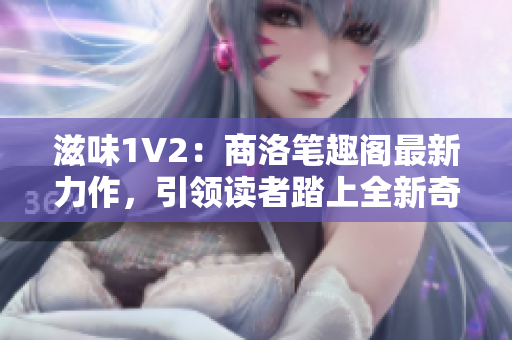 滋味1V2：商洛笔趣阁最新力作，引领读者踏上全新奇幻之旅！