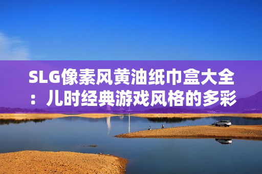 SLG像素风黄油纸巾盒大全：儿时经典游戏风格的多彩纸巾盒收藏