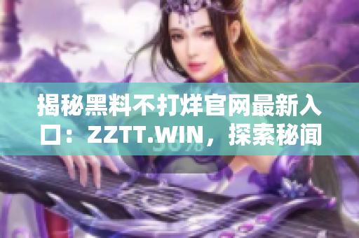 揭秘黑料不打烊官网最新入口：ZZTT.WIN，探索秘闻尽在此！