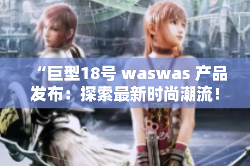 “巨型18号 waswas 产品发布：探索最新时尚潮流！”