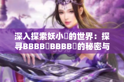 深入探索妖小槡的世界：探寻BBBB槡BBBB槡的秘密与魅力