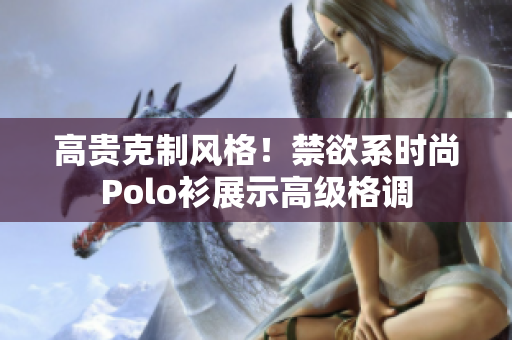 高贵克制风格！禁欲系时尚Polo衫展示高级格调