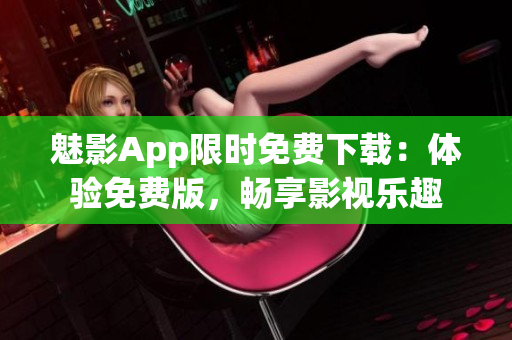 魅影App限时免费下载：体验免费版，畅享影视乐趣