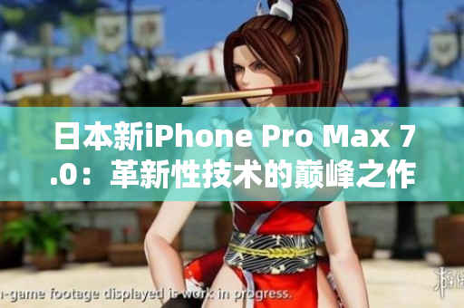 日本新iPhone Pro Max 7.0：革新性技术的巅峰之作