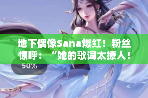 地下偶像Sana爆红！粉丝惊呼：“她的歌词太撩人！”