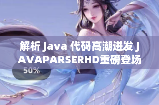 解析 Java 代码高潮迸发 JAVAPARSERHD重磅登场