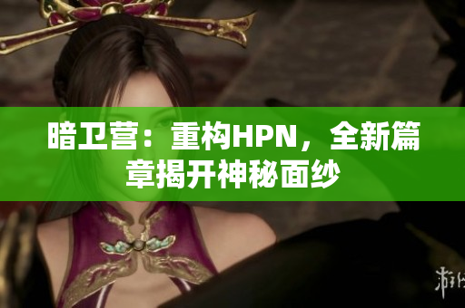 暗卫营：重构HPN，全新篇章揭开神秘面纱