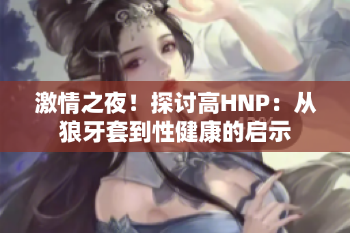 激情之夜！探讨高HNP：从狼牙套到性健康的启示