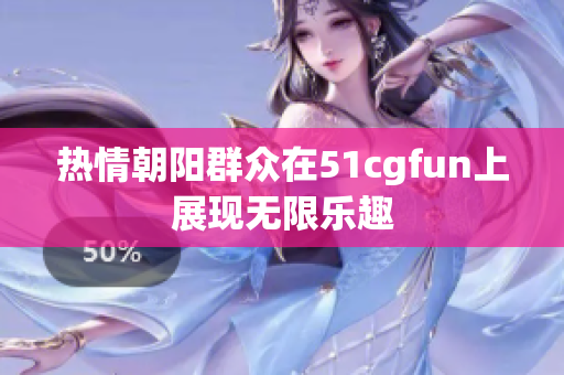 热情朝阳群众在51cgfun上展现无限乐趣