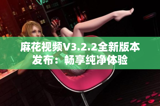 麻花视频V3.2.2全新版本发布：畅享纯净体验