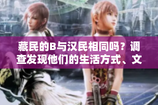 藏民的B与汉民相同吗？调查发现他们的生活方式、文化和信仰的差异。