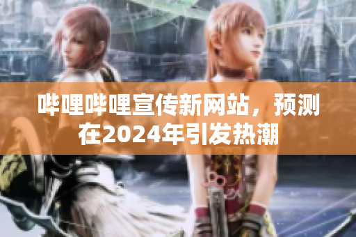 哔哩哔哩宣传新网站，预测在2024年引发热潮