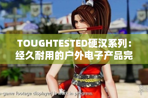 TOUGHTESTED硬汉系列：经久耐用的户外电子产品完全指南