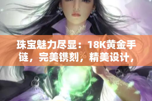 珠宝魅力尽显：18K黄金手链，完美镌刻，精美设计，引人注目，时尚品味的象征