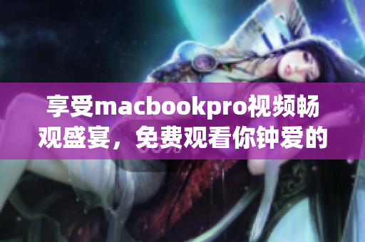 享受macbookpro视频畅观盛宴，免费观看你钟爱的内容