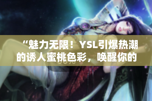 “魅力无限！YSL引爆热潮的诱人蜜桃色彩，唤醒你的光彩魅力！”