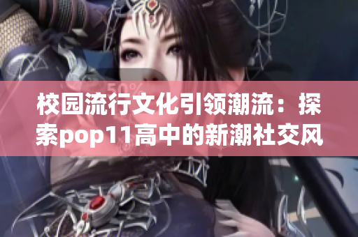 校园流行文化引领潮流：探索pop11高中的新潮社交风尚