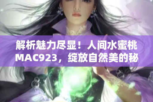 解析魅力尽显！人间水蜜桃MAC923，绽放自然美的秘密