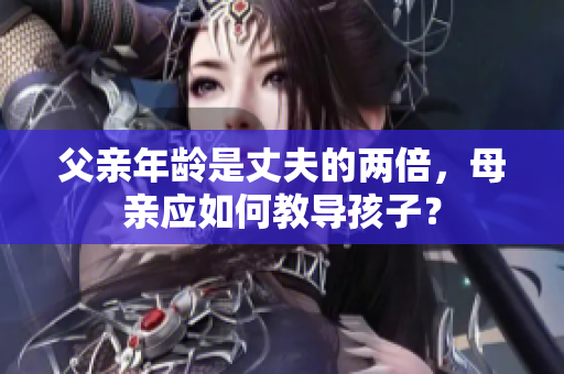 父亲年龄是丈夫的两倍，母亲应如何教导孩子？