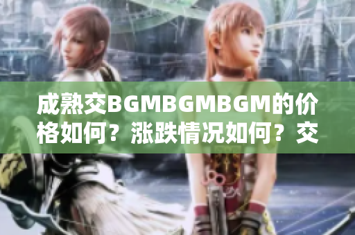 成熟交BGMBGMBGM的价格如何？涨跌情况如何？交易者关心的问题透析