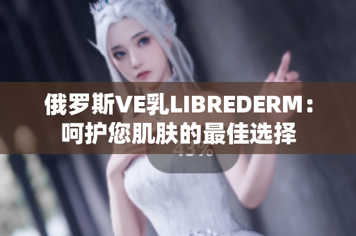 俄罗斯VE乳LIBREDERM：呵护您肌肤的最佳选择