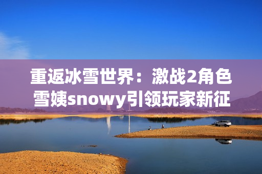 重返冰雪世界：激战2角色雪姨snowy引领玩家新征程