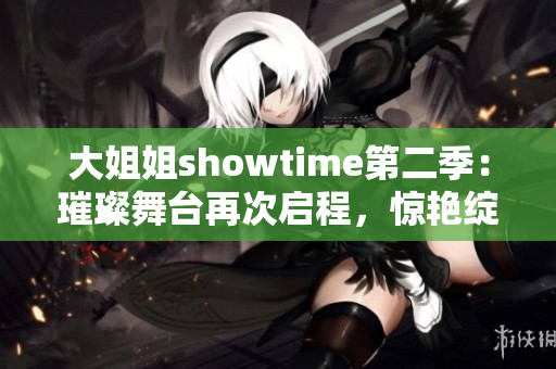 大姐姐showtime第二季：璀璨舞台再次启程，惊艳绽放！