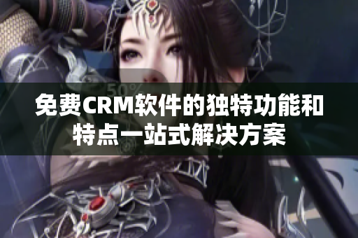 免费CRM软件的独特功能和特点一站式解决方案