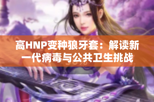 高HNP变种狼牙套：解读新一代病毒与公共卫生挑战