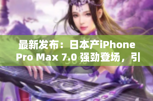 最新发布：日本产iPhone Pro Max 7.0 强劲登场，引领智能手机新潮流