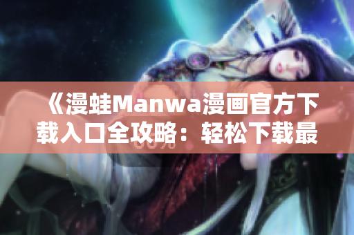 《漫蛙Manwa漫画官方下载入口全攻略：轻松下载最新热门漫画》