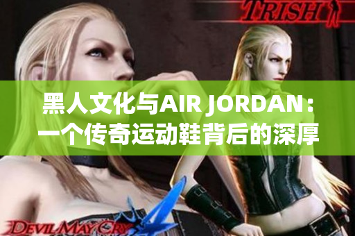 黑人文化与AIR JORDAN：一个传奇运动鞋背后的深厚文化故事