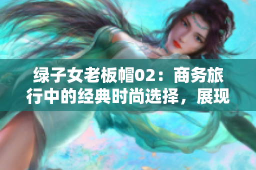 绿子女老板帽02：商务旅行中的经典时尚选择，展现女性魅力与权威