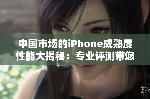 中国市场的iPhone成熟度性能大揭秘：专业评测带您了解其表现