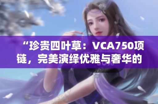 “珍贵四叶草：VCA750项链，完美演绎优雅与奢华的结合！”