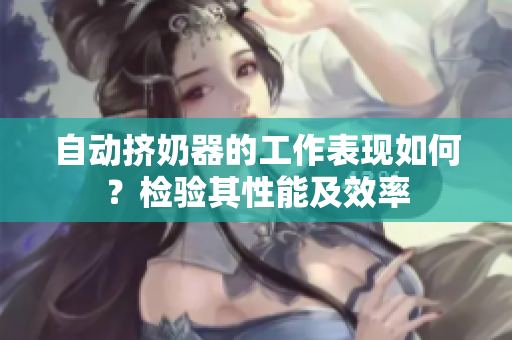 自动挤奶器的工作表现如何？检验其性能及效率