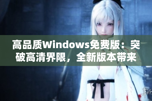 高品质Windows免费版：突破高清界限，全新版本带来无限可能