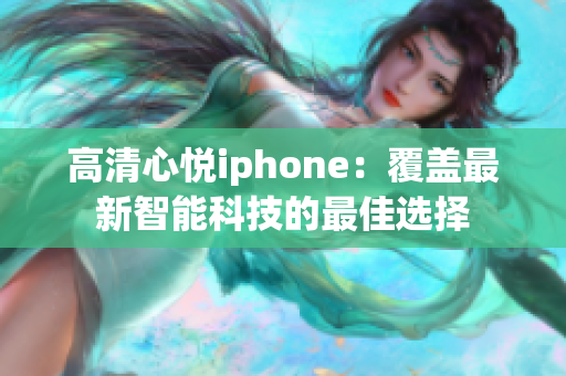 高清心悦iphone：覆盖最新智能科技的最佳选择