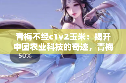 青梅不经c1v2玉米：揭开中国农业科技的奇迹，青梅在遗传改良中扮演重要角色