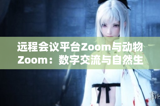 远程会议平台Zoom与动物Zoom：数字交流与自然生物间的奇妙共鸣