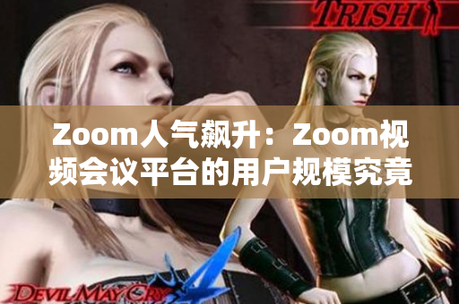 Zoom人气飙升：Zoom视频会议平台的用户规模究竟有多大？