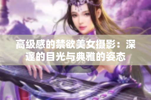 高级感的禁欲美女摄影：深邃的目光与典雅的姿态