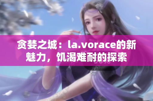 贪婪之城：la.vorace的新魅力，饥渴难耐的探索