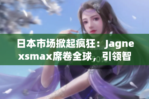 日本市场掀起疯狂：Jagnexsmax席卷全球，引领智能科技风潮