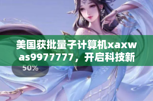 美国获批量子计算机xaxwas9977777，开启科技新纪元