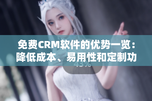 免费CRM软件的优势一览：降低成本、易用性和定制功能的选择