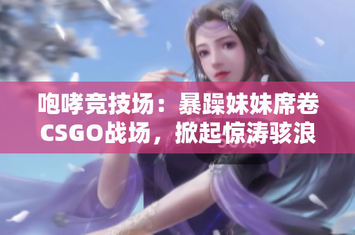 咆哮竞技场：暴躁妹妹席卷CSGO战场，掀起惊涛骇浪！