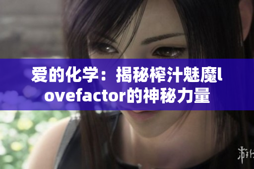 爱的化学：揭秘榨汁魅魔lovefactor的神秘力量