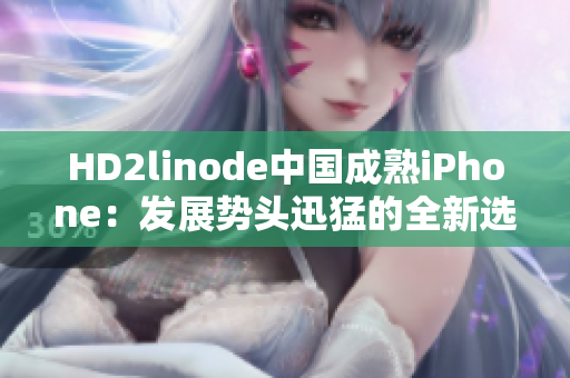 HD2linode中国成熟iPhone：发展势头迅猛的全新选择